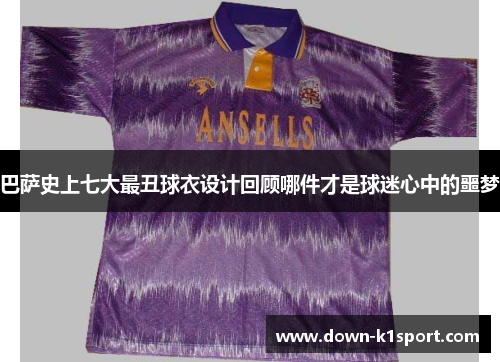 巴萨史上七大最丑球衣设计回顾哪件才是球迷心中的噩梦