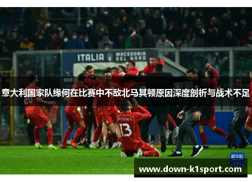意大利国家队缘何在比赛中不敌北马其顿原因深度剖析与战术不足