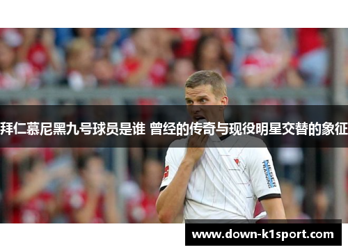 拜仁慕尼黑九号球员是谁 曾经的传奇与现役明星交替的象征