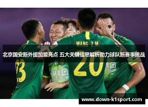 北京国安新外援加盟亮点 五大关键信息解析助力球队新赛季挑战