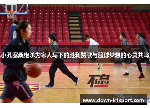 小孔塞桑绝杀为家人写下的胜利赞歌与篮球梦想的心灵共鸣