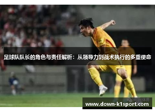 足球队队长的角色与责任解析：从领导力到战术执行的多重使命