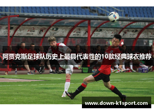 阿贾克斯足球队历史上最具代表性的10款经典球衣推荐