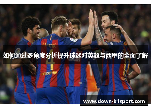 如何通过多角度分析提升球迷对英超与西甲的全面了解