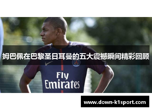 姆巴佩在巴黎圣日耳曼的五大震撼瞬间精彩回顾