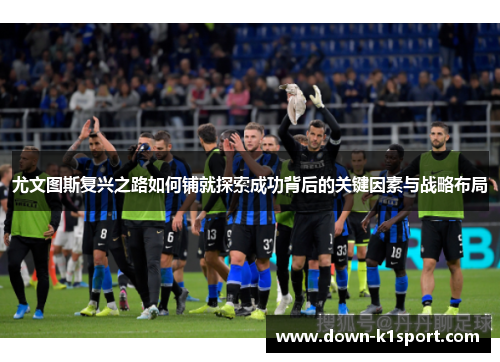 尤文图斯复兴之路如何铺就探索成功背后的关键因素与战略布局