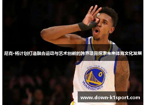 尼克·杨计划打造融合运动与艺术创新的跨界项目探索未来体育文化发展
