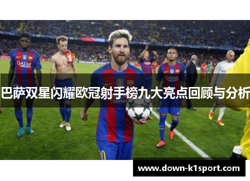巴萨双星闪耀欧冠射手榜九大亮点回顾与分析