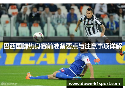 巴西国脚热身赛前准备要点与注意事项详解