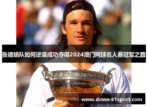张德培队如何逆袭成功夺得2024澳门网球名人赛冠军之路