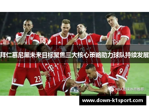 拜仁慕尼黑未来目标聚焦三大核心策略助力球队持续发展