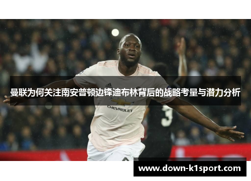 曼联为何关注南安普顿边锋迪布林背后的战略考量与潜力分析