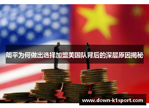 朗平为何做出选择加盟美国队背后的深层原因揭秘
