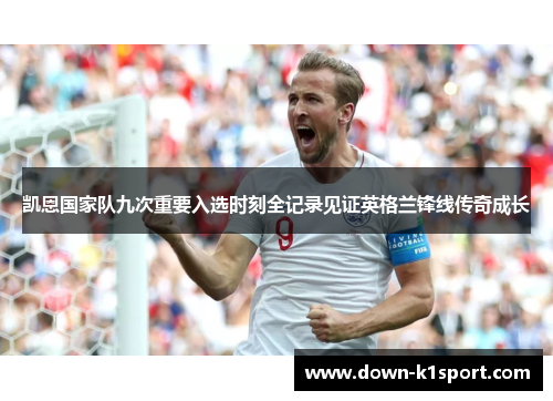 凯恩国家队九次重要入选时刻全记录见证英格兰锋线传奇成长