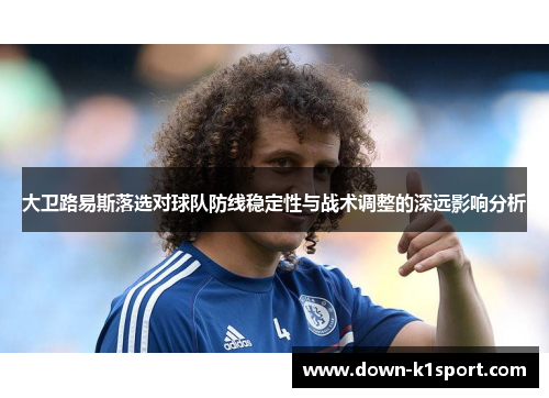 大卫路易斯落选对球队防线稳定性与战术调整的深远影响分析