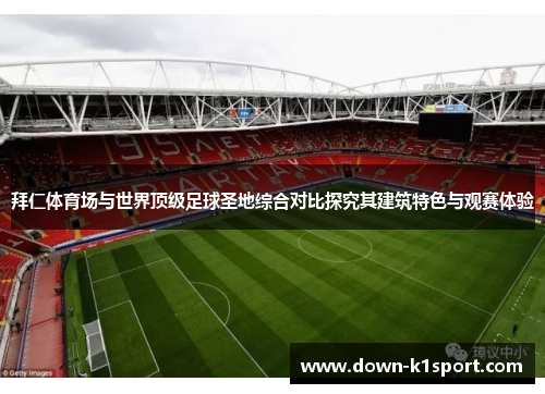 拜仁体育场与世界顶级足球圣地综合对比探究其建筑特色与观赛体验