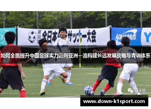如何全面提升中国足球实力迈向亚洲一流构建长远发展战略与青训体系