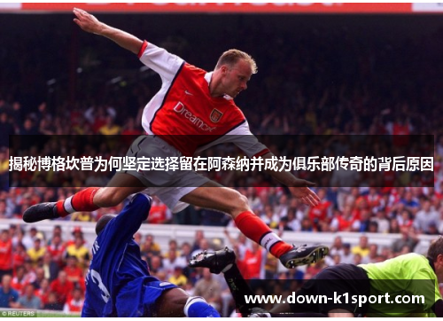 揭秘博格坎普为何坚定选择留在阿森纳并成为俱乐部传奇的背后原因