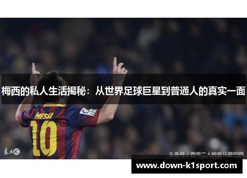 梅西的私人生活揭秘：从世界足球巨星到普通人的真实一面