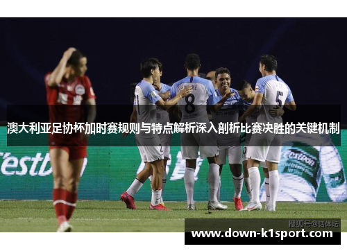 澳大利亚足协杯加时赛规则与特点解析深入剖析比赛决胜的关键机制