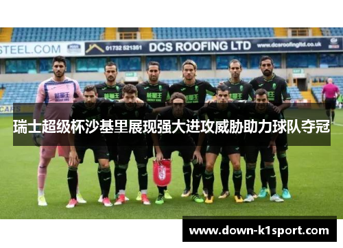 瑞士超级杯沙基里展现强大进攻威胁助力球队夺冠