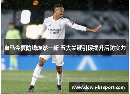 皇马今夏防线焕然一新 五大关键引援提升后防实力