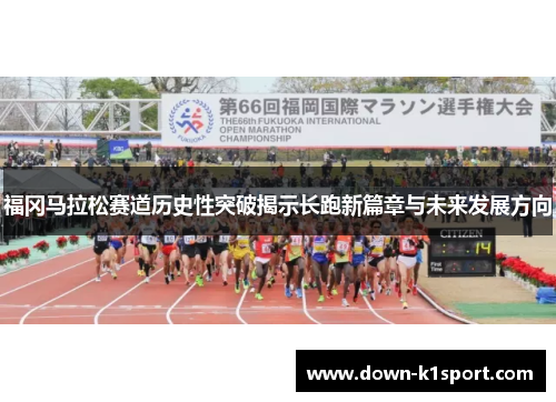 福冈马拉松赛道历史性突破揭示长跑新篇章与未来发展方向