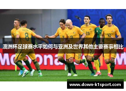 澳洲杯足球赛水平如何与亚洲及世界其他主要赛事相比