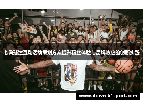 老詹球迷互动活动策划方案提升粉丝体验与品牌效应的创新实践