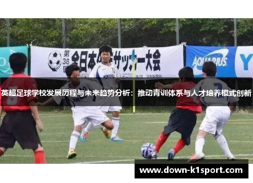 英超足球学校发展历程与未来趋势分析：推动青训体系与人才培养模式创新