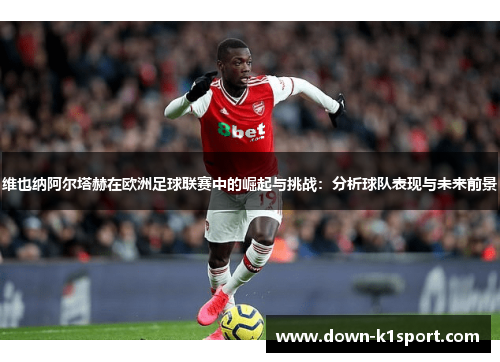 维也纳阿尔塔赫在欧洲足球联赛中的崛起与挑战：分析球队表现与未来前景