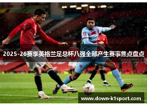 2025-26赛季英格兰足总杯八强全部产生赛事焦点盘点