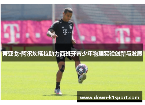 蒂亚戈·阿尔坎塔拉助力西班牙青少年物理实验创新与发展