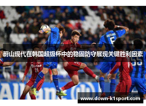 蔚山现代在韩国超级杯中的稳固防守展现关键胜利因素